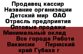 Продавец-кассир › Название организации ­ Детский мир, ОАО › Отрасль предприятия ­ Оптовые продажи › Минимальный оклад ­ 27 000 - Все города Работа » Вакансии   . Пермский край,Губаха г.